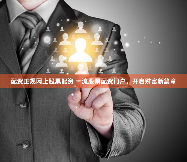 配资正规网上股票配资 一流股票配资门户，开启财富新篇章