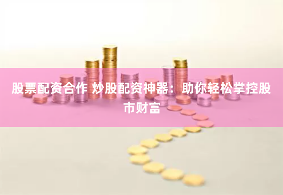 股票配资合作 炒股配资神器：助你轻松掌控股市财富