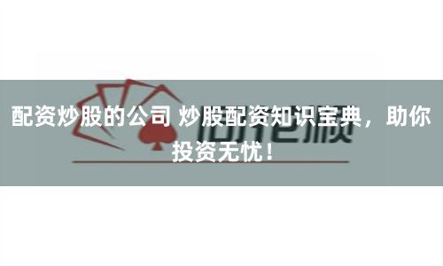 配资炒股的公司 炒股配资知识宝典,助你投资无忧!
