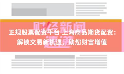 正规股票配资平台 上海商品期货配资：解锁交易新机遇，助您财富增值