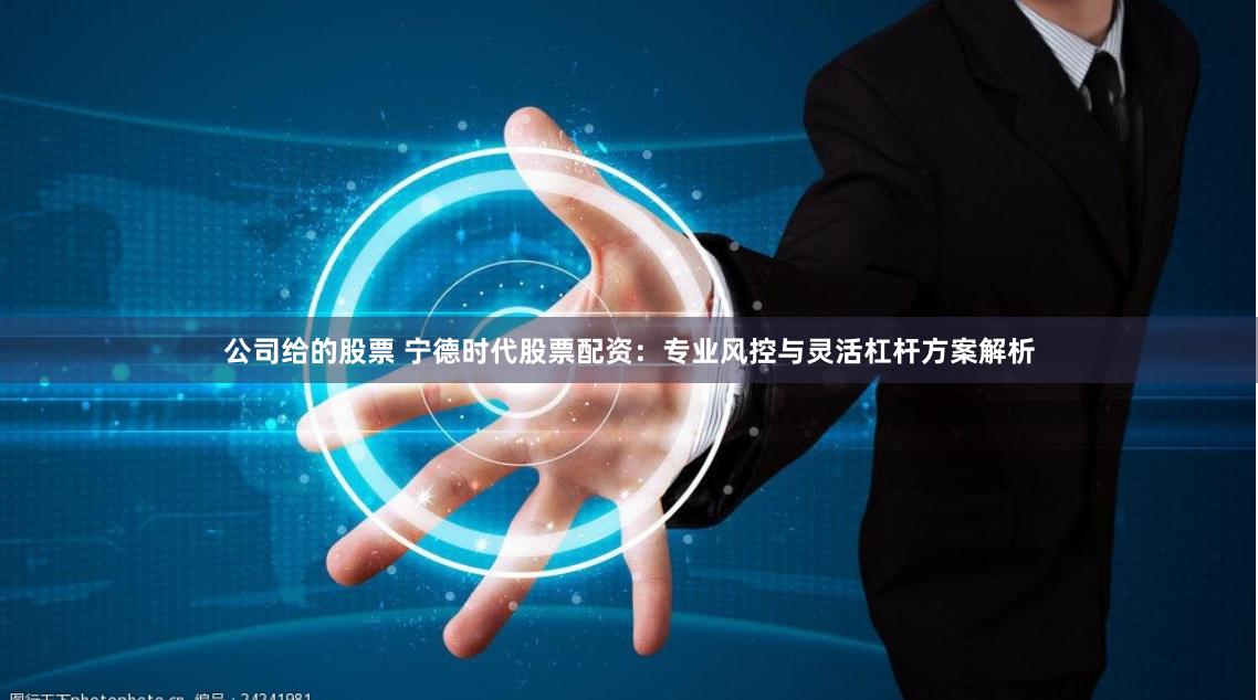 公司给的股票 宁德时代股票配资:专业风控与灵活杠杆方案解析