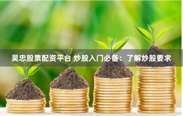 吴忠股票配资平台 炒股入门必备：了解炒股要求