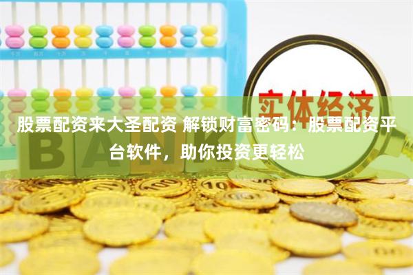 股票配资来大圣配资 解锁财富密码：股票配资平台软件，助你投资更轻松