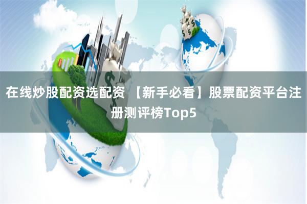 在线炒股配资选配资 【新手必看】股票配资平台注册测评榜Top5