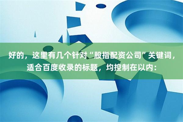 好的，这里有几个针对“股指配资公司”关键词，适合百度收录的标题，均控制在以内：