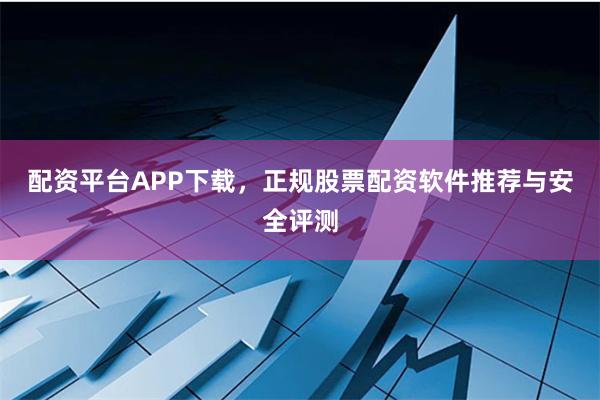 配资平台APP下载，正规股票配资软件推荐与安全评测