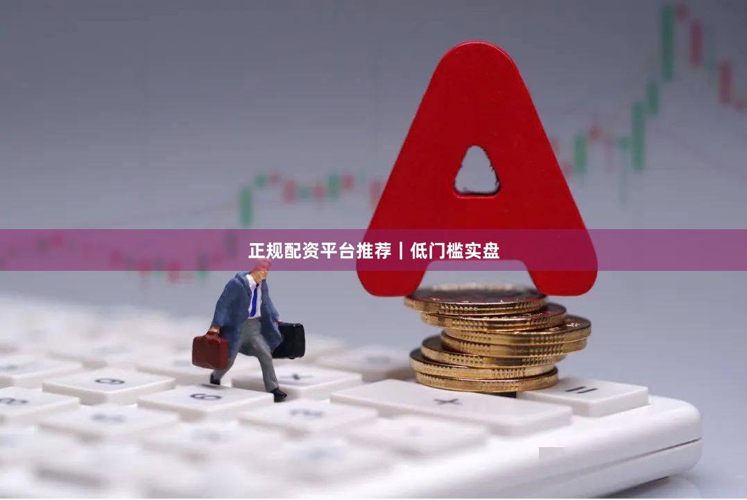 正规配资平台推荐｜低门槛实盘