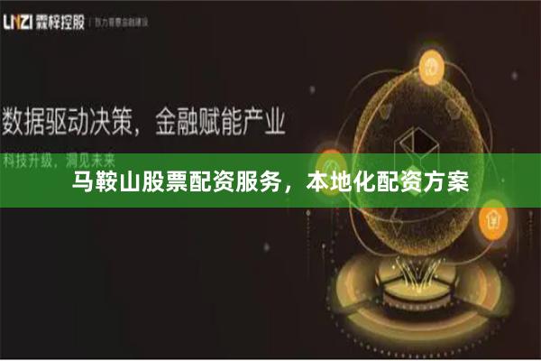 马鞍山股票配资服务，本地化配资方案
