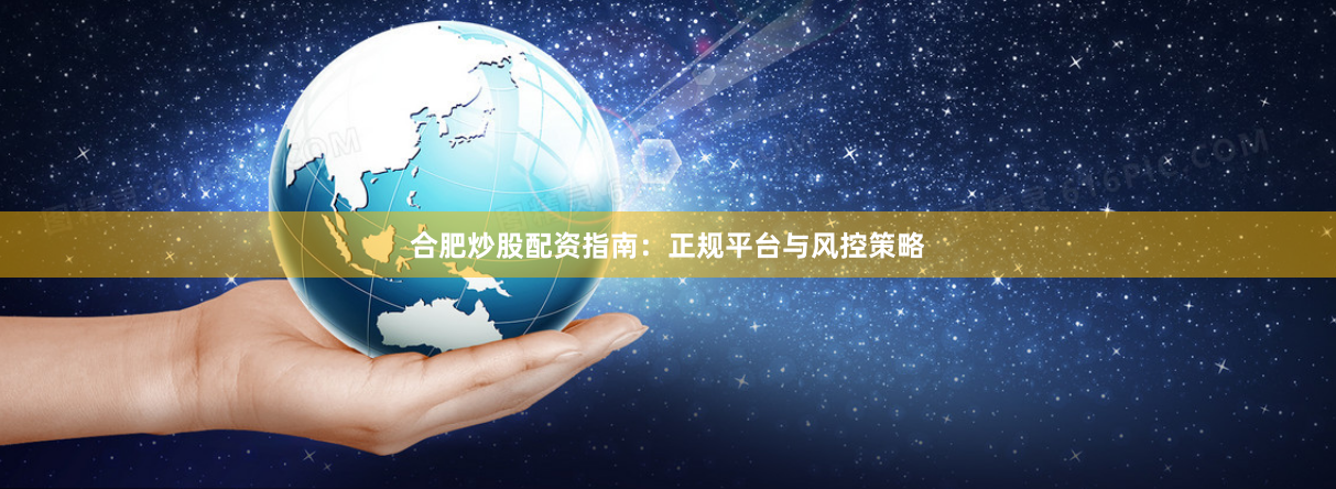 合肥炒股配资指南：正规平台与风控策略