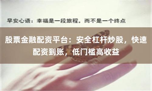 股票金融配资平台：安全杠杆炒股，快速配资到账，低门槛高收益