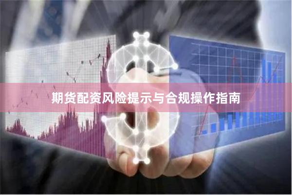 期货配资风险提示与合规操作指南