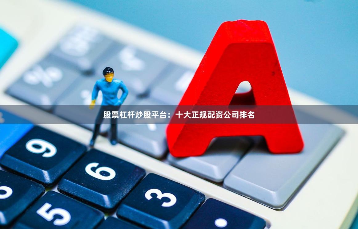 股票杠杆炒股平台：十大正规配资公司排名