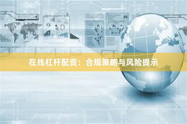 在线杠杆配资：合规策略与风险提示
