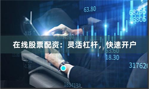 在线股票配资：灵活杠杆，快速开户