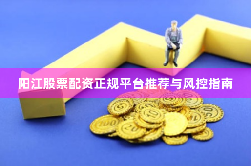 阳江股票配资正规平台推荐与风控指南