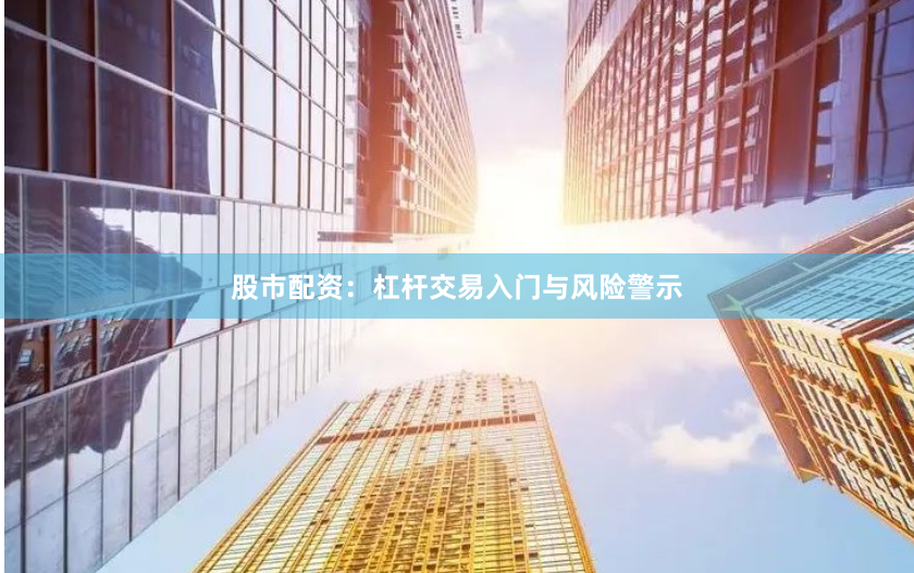 股市配资：杠杆交易入门与风险警示