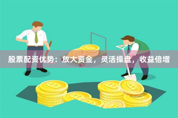 股票配资优势：放大资金，灵活操盘，收益倍增