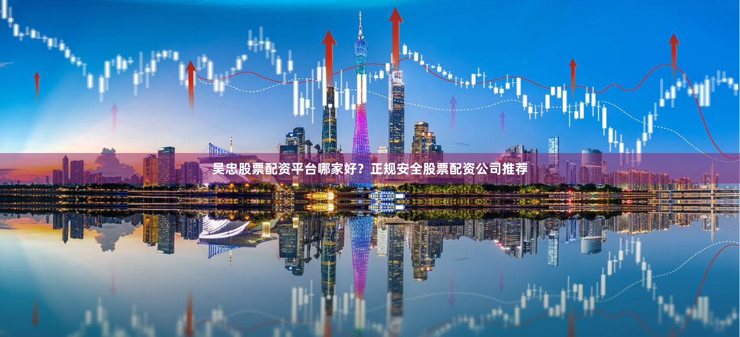 吴忠股票配资平台哪家好？正规安全股票配资公司推荐