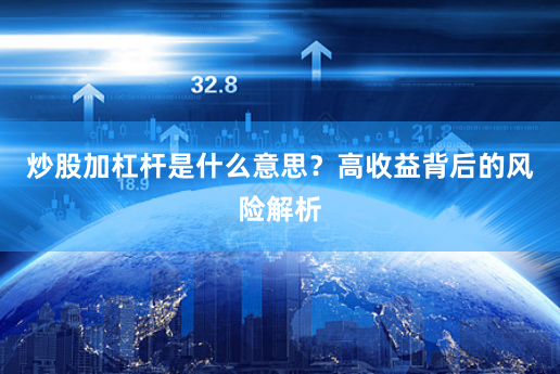 炒股加杠杆是什么意思？高收益背后的风险解析