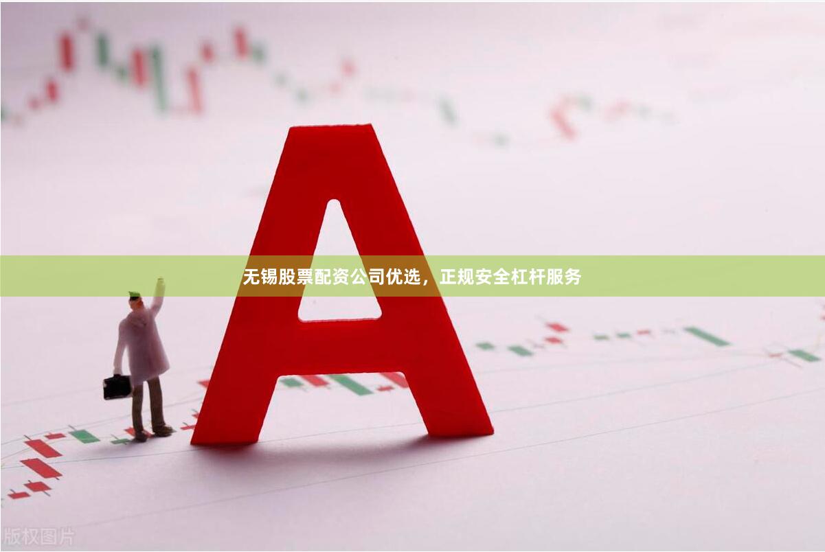 无锡股票配资公司优选，正规安全杠杆服务