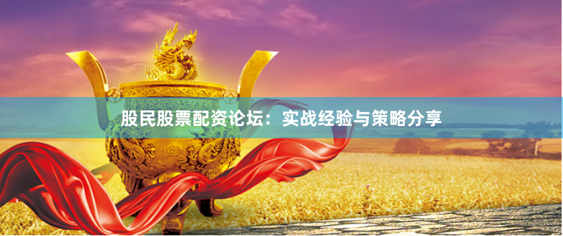 股民股票配资论坛：实战经验与策略分享