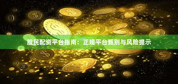 股民配资平台指南：正规平台甄别与风险提示