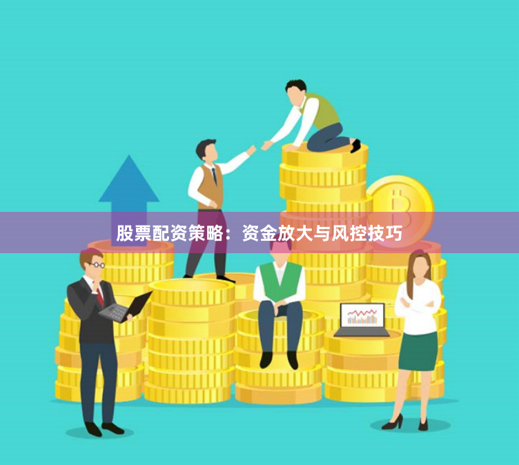 股票配资策略：资金放大与风控技巧