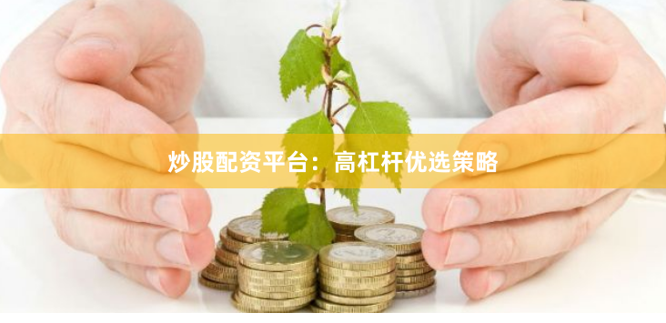 炒股配资平台：高杠杆优选策略
