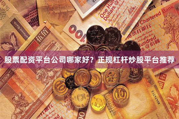 股票配资平台公司哪家好？正规杠杆炒股平台推荐