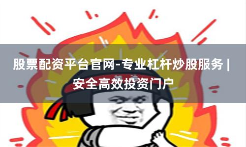 股票配资平台官网-专业杠杆炒股服务 | 安全高效投资门户