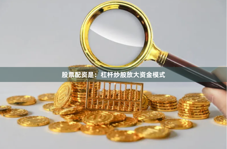 股票配资是：杠杆炒股放大资金模式