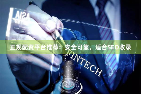 正规配资平台推荐：安全可靠，适合SEO收录