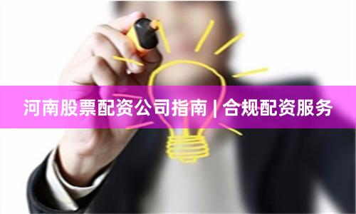 河南股票配资公司指南 | 合规配资服务