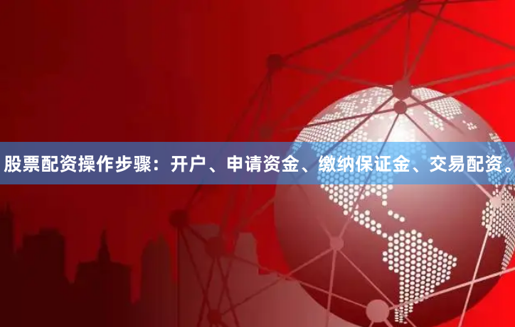 股票配资操作步骤：开户、申请资金、缴纳保证金、交易配资。