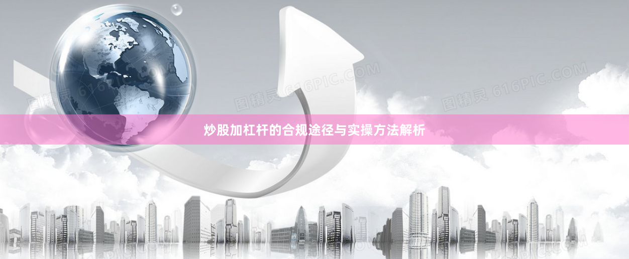 炒股加杠杆的合规途径与实操方法解析