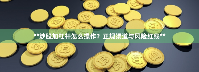 **炒股加杠杆怎么操作？正规渠道与风险红线**