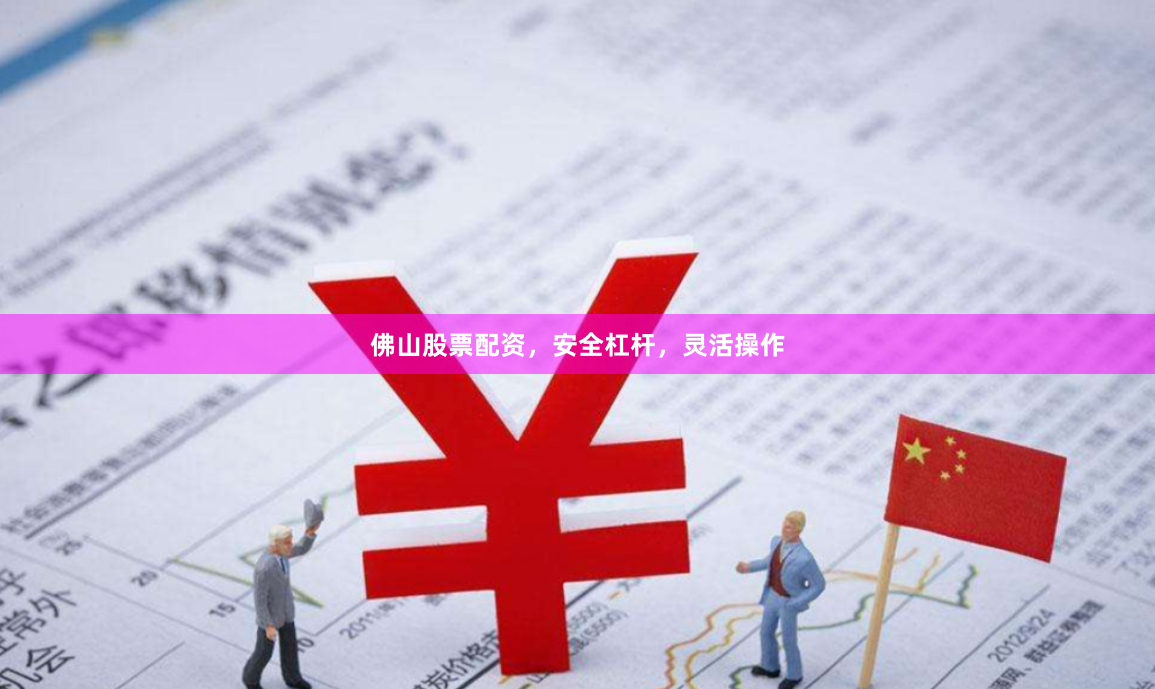 佛山股票配资，安全杠杆，灵活操作