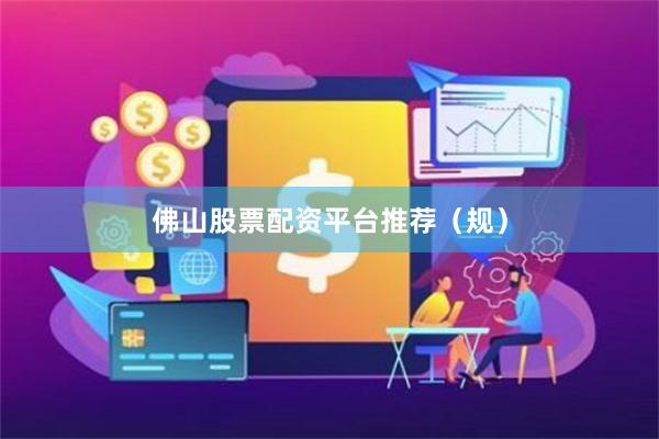 佛山股票配资平台推荐（规）
