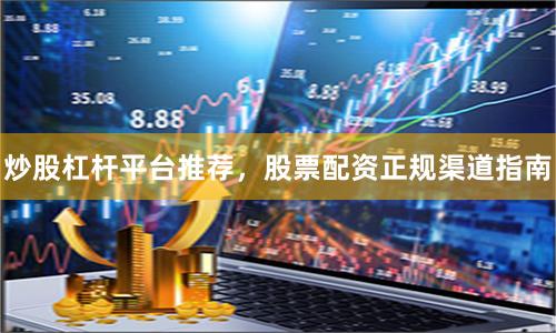 炒股杠杆平台推荐,股票配资正规渠道指南